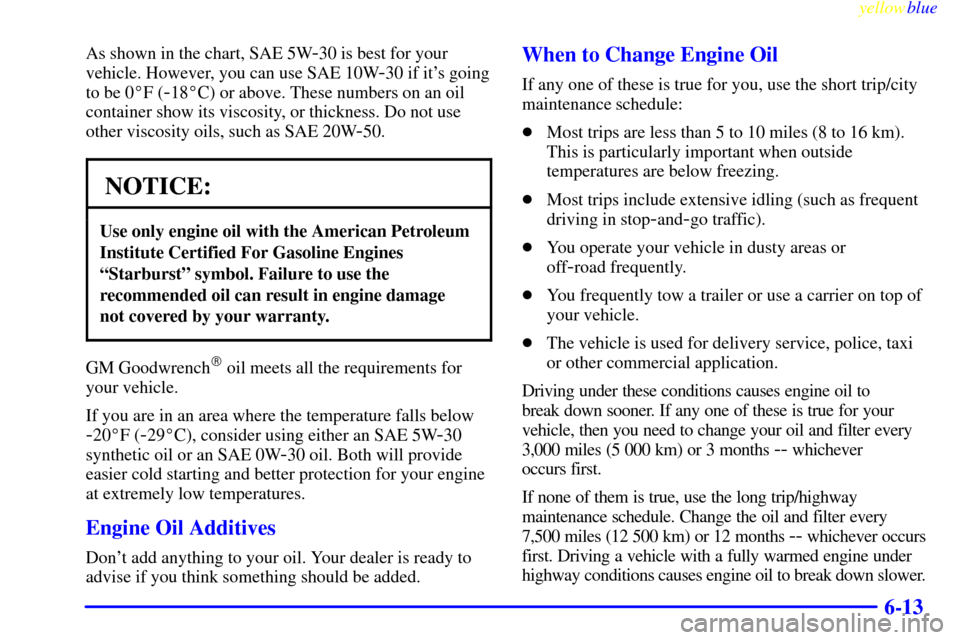 CHEVROLET BLAZER 1999 2.G Owners Manual yellowblue     
6-13
As shown in the chart, SAE 5W-30 is best for your
vehicle. However, you can use SAE 10W
-30 if its going
to be 0F (
-18C) or above. These numbers on an oil
container show its v