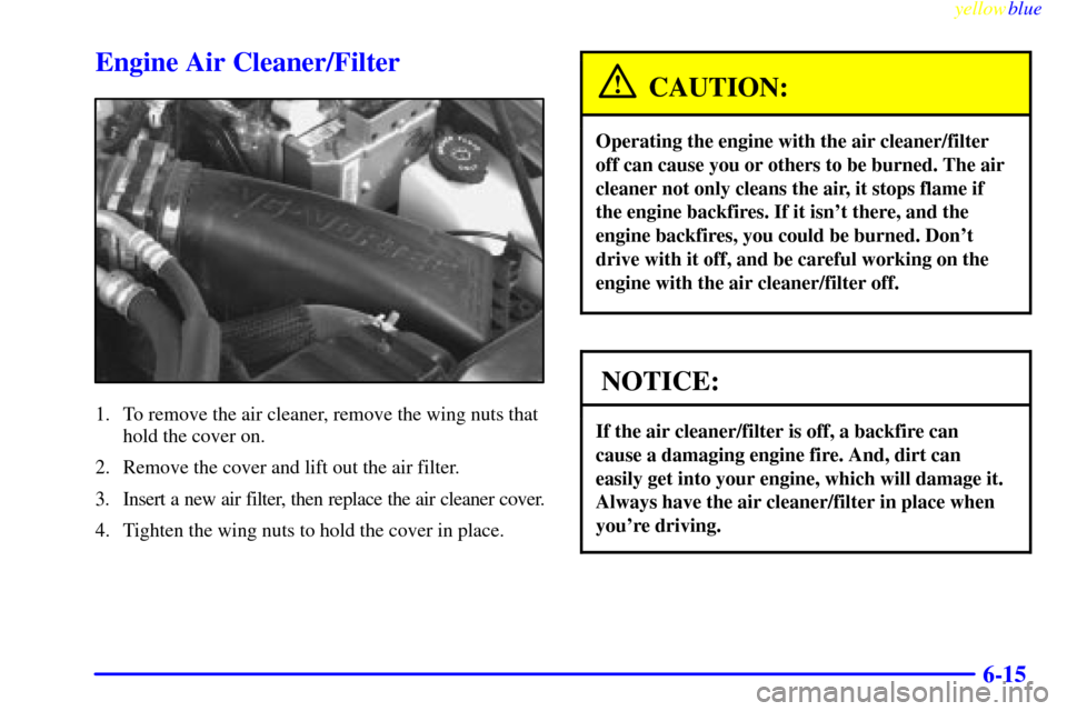 CHEVROLET BLAZER 1999 2.G Owners Manual yellowblue     
6-15
Engine Air Cleaner/Filter
1. To remove the air cleaner, remove the wing nuts that
hold the cover on.
2. Remove the cover and lift out the air filter.
3. Insert a new air filter, t