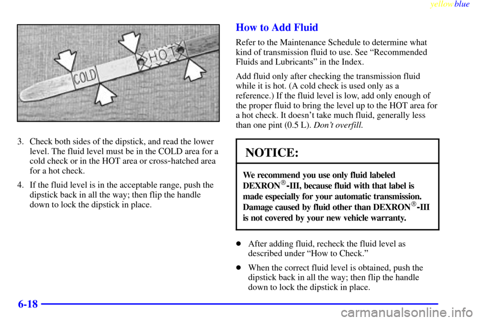CHEVROLET BLAZER 1999 2.G Owners Manual yellowblue     
6-18
3. Check both sides of the dipstick, and read the lower
level. The fluid level must be in the COLD area for a
cold check or in the HOT area or cross
-hatched area
for a hot check.