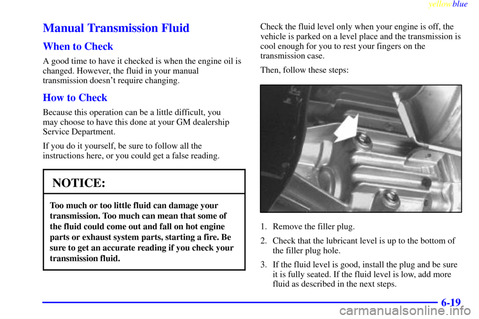 CHEVROLET BLAZER 1999 2.G Owners Manual yellowblue     
6-19
Manual Transmission Fluid
When to Check
A good time to have it checked is when the engine oil is
changed. However, the fluid in your manual
transmission doesnt require changing.
