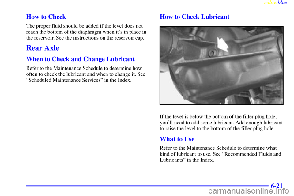 CHEVROLET BLAZER 1999 2.G Owners Manual yellowblue     
6-21 How to Check
The proper fluid should be added if the level does not
reach the bottom of the diaphragm when its in place in
the reservoir. See the instructions on the reservoir ca
