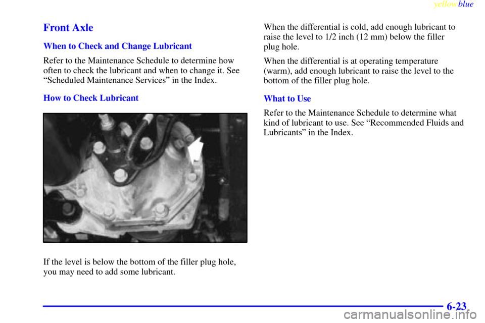 CHEVROLET BLAZER 1999 2.G Owners Manual yellowblue     
6-23 Front Axle
When to Check and Change Lubricant
Refer to the Maintenance Schedule to determine how
often to check the lubricant and when to change it. See
ªScheduled Maintenance Se