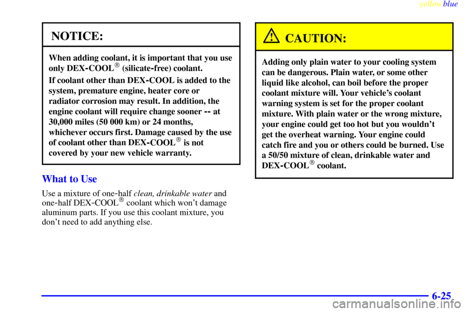 CHEVROLET BLAZER 1999 2.G Owners Manual yellowblue     
6-25
NOTICE:
When adding coolant, it is important that you use
only DEX
-COOL (silicate-free) coolant.
If coolant other than DEX-COOL is added to the
system, premature engine, heater 