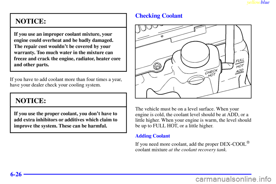 CHEVROLET BLAZER 1999 2.G Owners Manual yellowblue     
6-26
NOTICE:
If you use an improper coolant mixture, your
engine could overheat and be badly damaged.
The repair cost wouldnt be covered by your
warranty. Too much water in the mixtur