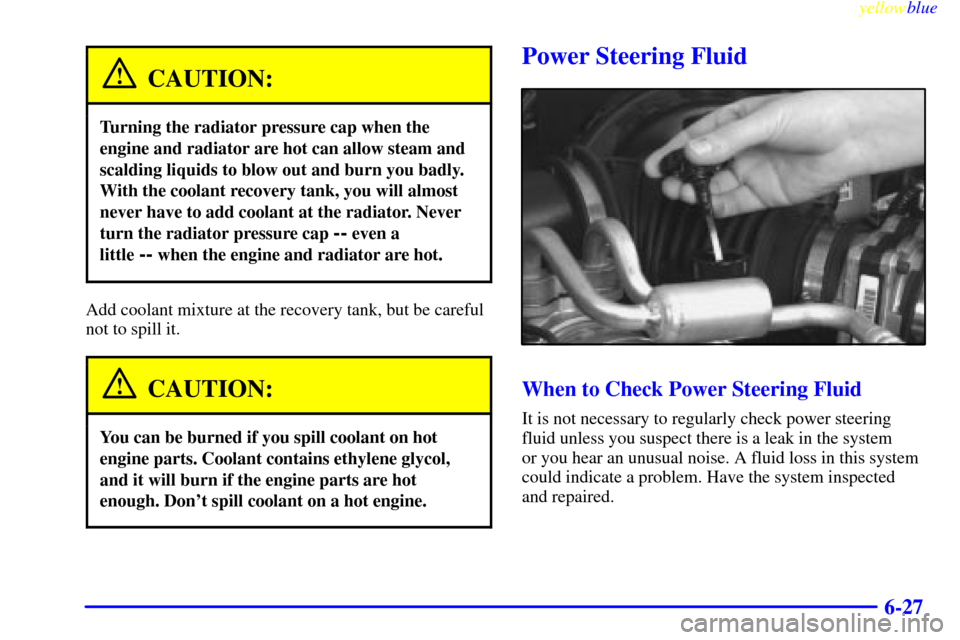 CHEVROLET BLAZER 1999 2.G Owners Manual yellowblue     
6-27
CAUTION:
Turning the radiator pressure cap when the
engine and radiator are hot can allow steam and
scalding liquids to blow out and burn you badly.
With the coolant recovery tank