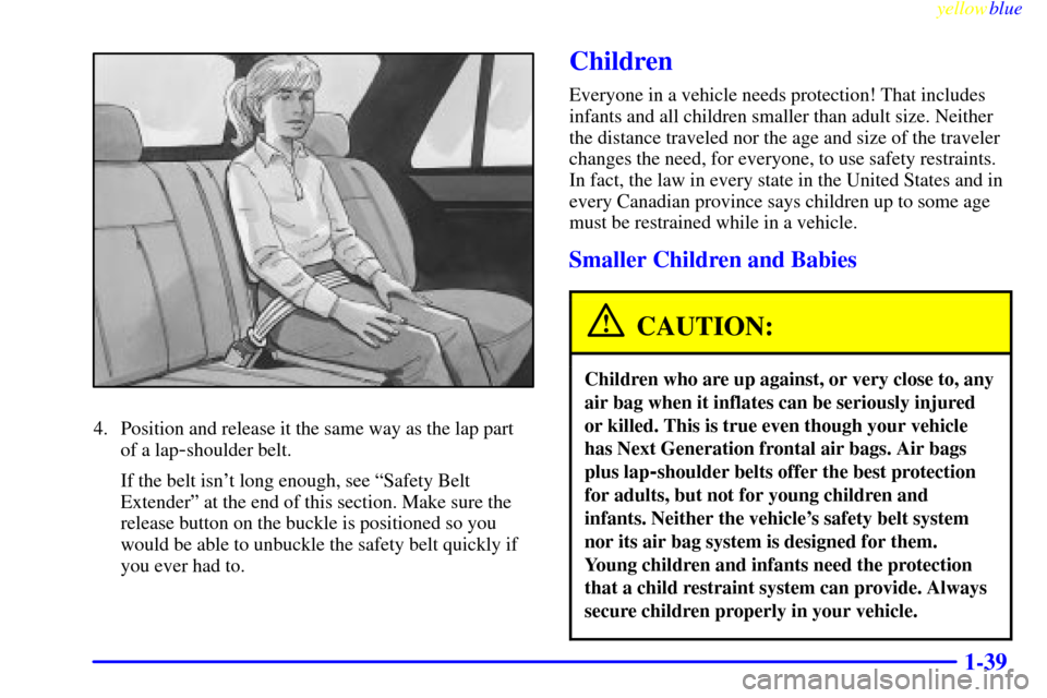 CHEVROLET BLAZER 1999 2.G Service Manual yellowblue
1-39
4. Position and release it the same way as the lap part
of a lap
-shoulder belt.
If the belt isnt long enough, see ªSafety Belt
Extenderº at the end of this section. Make sure CHEVROLET BLAZER 1999 2.G Service Manual yellowblue
1-39
4. Position and release it the same way as the lap part
of a lap
-shoulder belt.
If the belt isnt long enough, see ªSafety Belt
Extenderº at the end of this section. Make sure