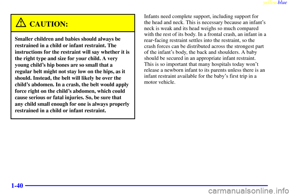 CHEVROLET BLAZER 1999 2.G Service Manual yellowblue
1-40
CAUTION:
Smaller children and babies should always be
restrained in a child or infant restraint. The
instructions for the restraint will say whether it is
the right type and size CHEVROLET BLAZER 1999 2.G Service Manual yellowblue
1-40
CAUTION:
Smaller children and babies should always be
restrained in a child or infant restraint. The
instructions for the restraint will say whether it is
the right type and size