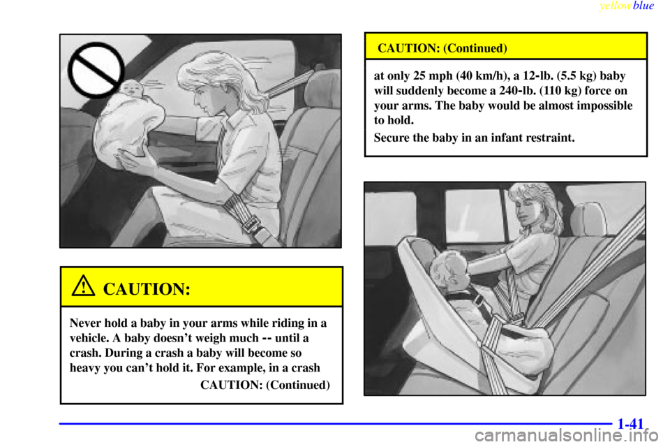 CHEVROLET BLAZER 1999 2.G Service Manual yellowblue     
1-41
CAUTION:
Never hold a baby in your arms while riding in a
vehicle. A baby doesnt weigh much 
-- until a
crash. During a crash a baby will become so
heavy you cant hold it. For e