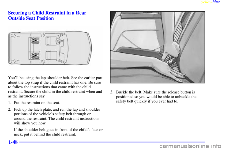 CHEVROLET BLAZER 1999 2.G Workshop Manual yellowblue
1-48 Securing a Child Restraint in a Rear
Outside Seat Position
Youll be using the lap-shoulder belt. See the earlier part
about the top strap if the child restraint has one. Be sure
CHEVROLET BLAZER 1999 2.G Workshop Manual yellowblue
1-48 Securing a Child Restraint in a Rear
Outside Seat Position
Youll be using the lap-shoulder belt. See the earlier part
about the top strap if the child restraint has one. Be sure
