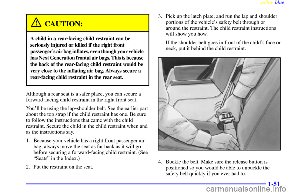 CHEVROLET BLAZER 1999 2.G Workshop Manual yellowblue
1-51
CAUTION:
A child in a rear-facing child restraint can be
seriously injured or killed if the right front
passengers air bag inflates, even though your vehicle
has Next Generati CHEVROLET BLAZER 1999 2.G Workshop Manual yellowblue
1-51
CAUTION:
A child in a rear-facing child restraint can be
seriously injured or killed if the right front
passengers air bag inflates, even though your vehicle
has Next Generati