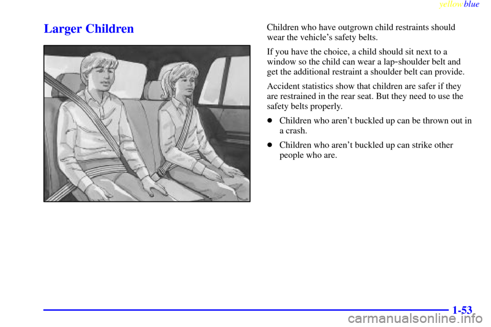CHEVROLET BLAZER 1999 2.G Workshop Manual yellowblue
1-53
Larger ChildrenChildren who have outgrown child restraints should
wear the vehicles safety belts.
If you have the choice, a child should sit next to a
window so the child can wea CHEVROLET BLAZER 1999 2.G Workshop Manual yellowblue
1-53
Larger ChildrenChildren who have outgrown child restraints should
wear the vehicles safety belts.
If you have the choice, a child should sit next to a
window so the child can wea