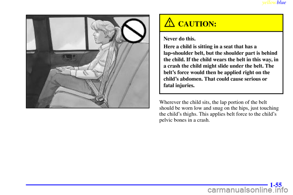 CHEVROLET BLAZER 1999 2.G Repair Manual yellowblue
1-55
CAUTION:
Never do this.
Here a child is sitting in a seat that has a
lap
-shoulder belt, but the shoulder part is behind
the child. If the child wears the belt in this way, in
a c CHEVROLET BLAZER 1999 2.G Repair Manual yellowblue
1-55
CAUTION:
Never do this.
Here a child is sitting in a seat that has a
lap
-shoulder belt, but the shoulder part is behind
the child. If the child wears the belt in this way, in
a c