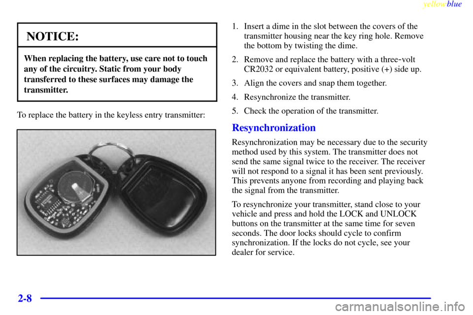 CHEVROLET BLAZER 1999 2.G Manual PDF yellowblue     
2-8
NOTICE:
When replacing the battery, use care not to touch
any of the circuitry. Static from your body
transferred to these surfaces may damage the
transmitter.
To replace the batte