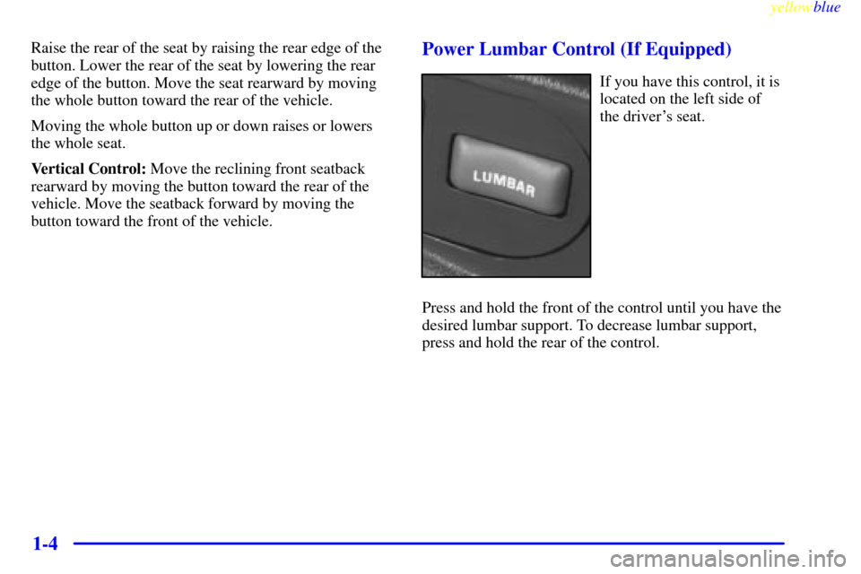 CHEVROLET BLAZER 1999 2.G Owners Manual yellowblue
1-4
Raise the rear of the seat by raising the rear edge of the
button. Lower the rear of the seat by lowering the rear
edge of the button. Move the seat rearward by moving
the whole bu CHEVROLET BLAZER 1999 2.G Owners Manual yellowblue
1-4
Raise the rear of the seat by raising the rear edge of the
button. Lower the rear of the seat by lowering the rear
edge of the button. Move the seat rearward by moving
the whole bu