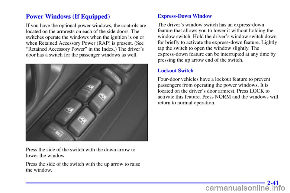CHEVROLET BLAZER 2000 2.G Owners Manual 2-41 Power Windows (If Equipped)
If you have the optional power windows, the controls are
located on the armrests on each of the side doors. The
switches operate the windows when the ignition is on or