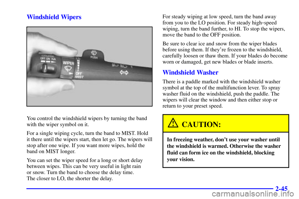 CHEVROLET BLAZER 2000 2.G Owners Manual 2-45 Windshield Wipers
You control the windshield wipers by turning the band
with the wiper symbol on it.
For a single wiping cycle, turn the band to MIST. Hold
it there until the wipers start, then l