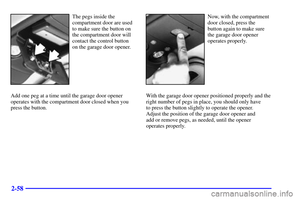 CHEVROLET BLAZER 2000 2.G Owners Manual 2-58
The pegs inside the
compartment door are used
to make sure the button on
the compartment door will
contact the control button
on the garage door opener.
Add one peg at a time until the garage doo