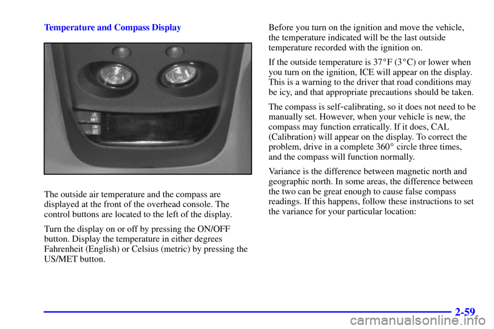 CHEVROLET BLAZER 2000 2.G Owners Manual 2-59
Temperature and Compass Display
The outside air temperature and the compass are
displayed at the front of the overhead console. The
control buttons are located to the left of the display.
Turn th CHEVROLET BLAZER 2000 2.G Owners Manual 2-59
Temperature and Compass Display
The outside air temperature and the compass are
displayed at the front of the overhead console. The
control buttons are located to the left of the display.
Turn th
