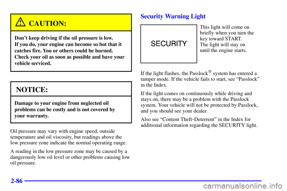 CHEVROLET BLAZER 2000 2.G Owners Manual 2-86
CAUTION:
Dont keep driving if the oil pressure is low. 
If you do, your engine can become so hot that it
catches fire. You or others could be burned.
Check your oil as soon as possible and have 