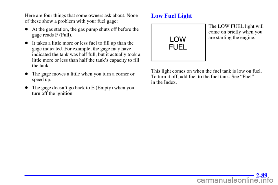 CHEVROLET BLAZER 2000 2.G Owners Manual 2-89
Here are four things that some owners ask about. None
of these show a problem with your fuel gage:
At the gas station, the gas pump shuts off before the
gage reads F (Full).
It takes a little m