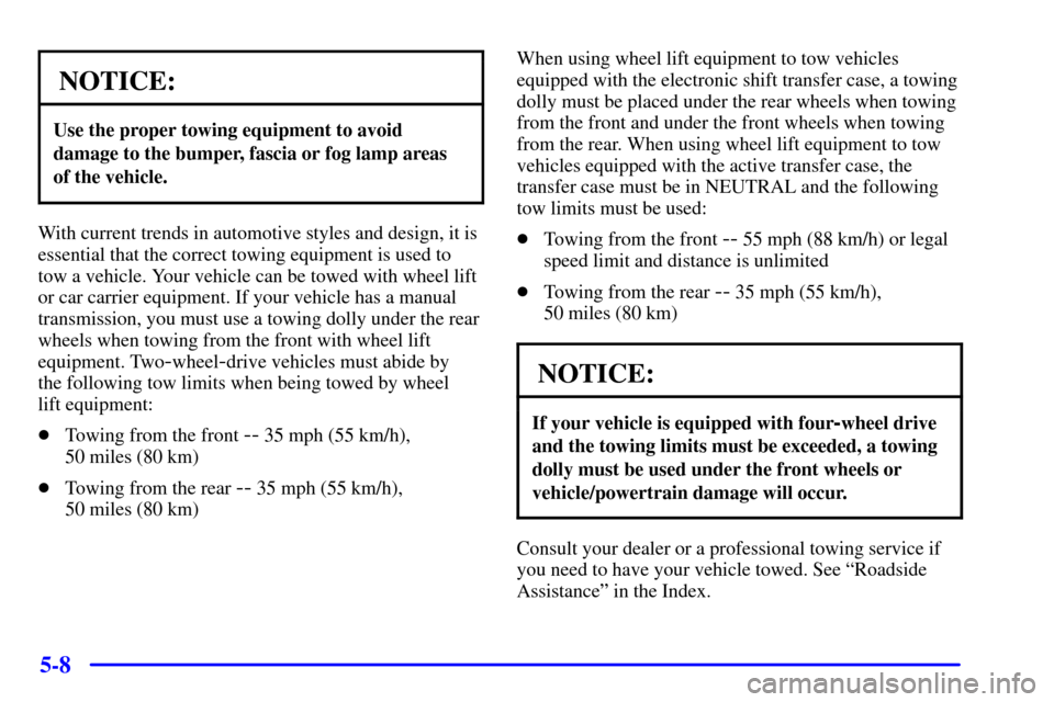 CHEVROLET BLAZER 2000 2.G Owners Manual 5-8
NOTICE:
Use the proper towing equipment to avoid
damage to the bumper, fascia or fog lamp areas
of the vehicle.
With current trends in automotive styles and design, it is
essential that the correc CHEVROLET BLAZER 2000 2.G Owners Manual 5-8
NOTICE:
Use the proper towing equipment to avoid
damage to the bumper, fascia or fog lamp areas
of the vehicle.
With current trends in automotive styles and design, it is
essential that the correc