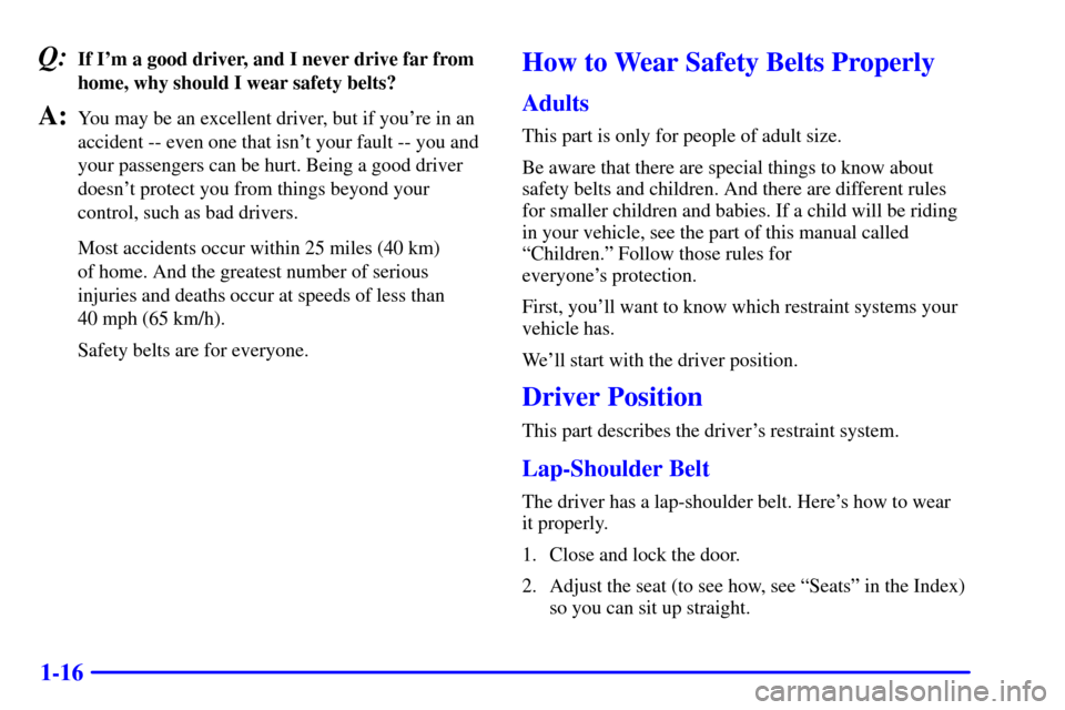 CHEVROLET BLAZER 2000 2.G Owners Manual 1-16
Q:If Im a good driver, and I never drive far from
home, why should I wear safety belts?
A:You may be an excellent driver, but if youre in an
accident -- even one that isnt your fault -- you an