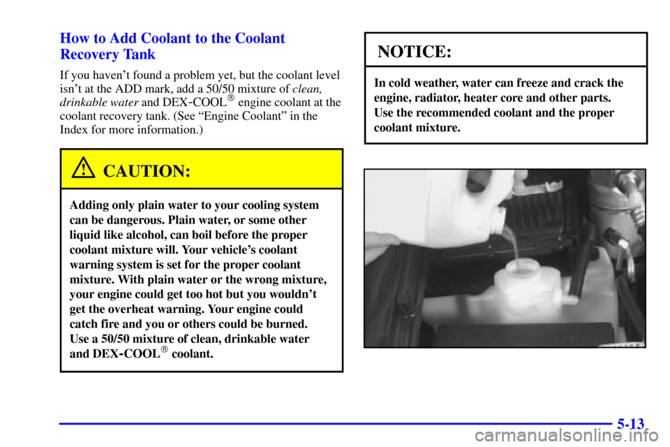 CHEVROLET BLAZER 2000 2.G Owners Manual 5-13 How to Add Coolant to the Coolant
Recovery Tank
If you havent found a problem yet, but the coolant level
isnt at the ADD mark, add a 50/50 mixture of clean,
drinkable water and DEX
-COOL engin