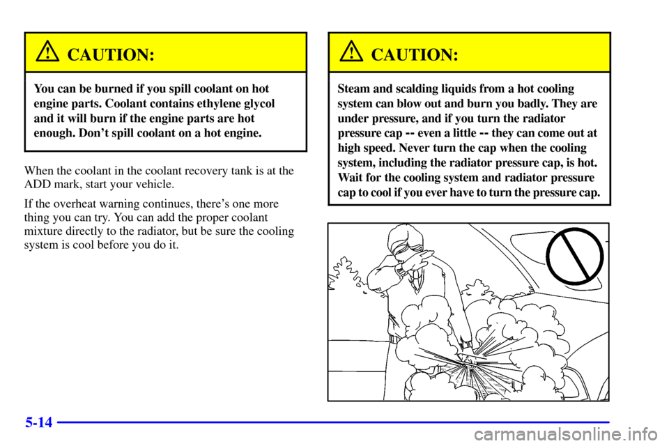 CHEVROLET BLAZER 2000 2.G Owners Manual 5-14
CAUTION:
You can be burned if you spill coolant on hot
engine parts. Coolant contains ethylene glycol
and it will burn if the engine parts are hot
enough. Dont spill coolant on a hot engine.
Whe