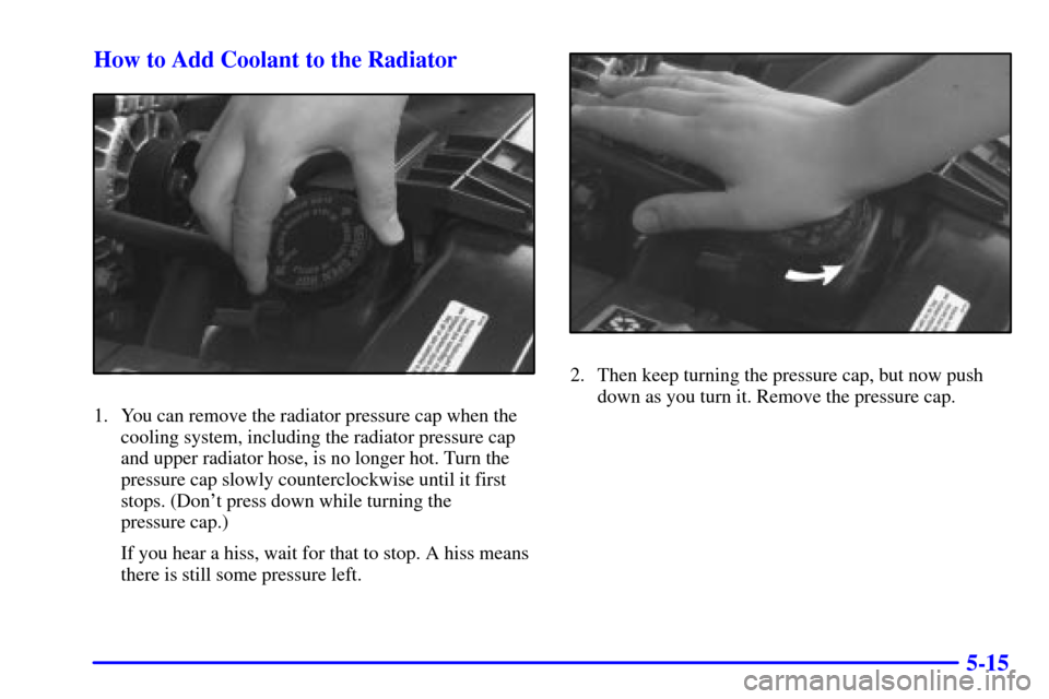 CHEVROLET BLAZER 2000 2.G Owners Manual 5-15 How to Add Coolant to the Radiator
1. You can remove the radiator pressure cap when the
cooling system, including the radiator pressure cap
and upper radiator hose, is no longer hot. Turn the
pre