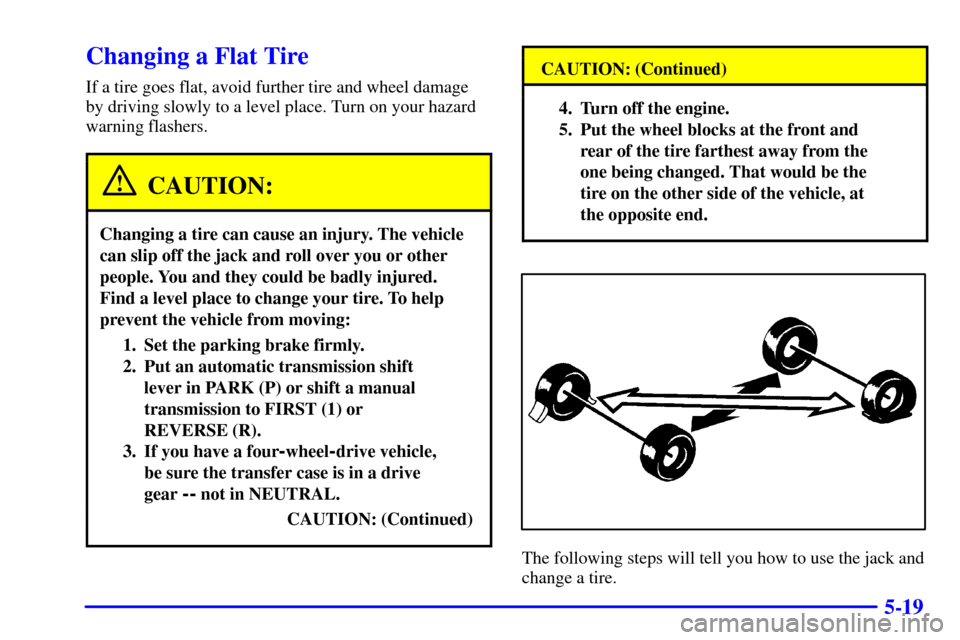 CHEVROLET BLAZER 2000 2.G Owners Manual 5-19
Changing a Flat Tire
If a tire goes flat, avoid further tire and wheel damage
by driving slowly to a level place. Turn on your hazard
warning flashers.
CAUTION:
Changing a tire can cause an injur