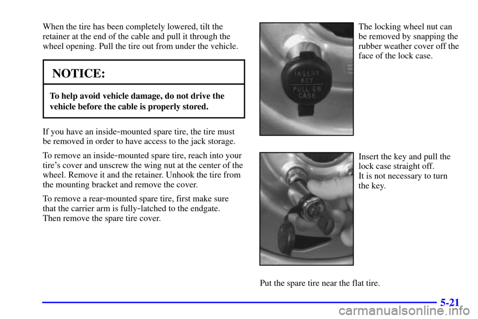 CHEVROLET BLAZER 2000 2.G Owners Manual 5-21
When the tire has been completely lowered, tilt the
retainer at the end of the cable and pull it through the
wheel opening. Pull the tire out from under the vehicle.
NOTICE:
To help avoid vehicle