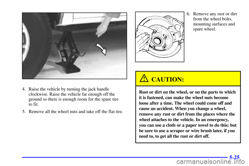 CHEVROLET BLAZER 2000 2.G Owners Manual 5-25
4. Raise the vehicle by turning the jack handle
clockwise. Raise the vehicle far enough off the
ground so there is enough room for the spare tire 
to fit.
5. Remove all the wheel nuts and take of