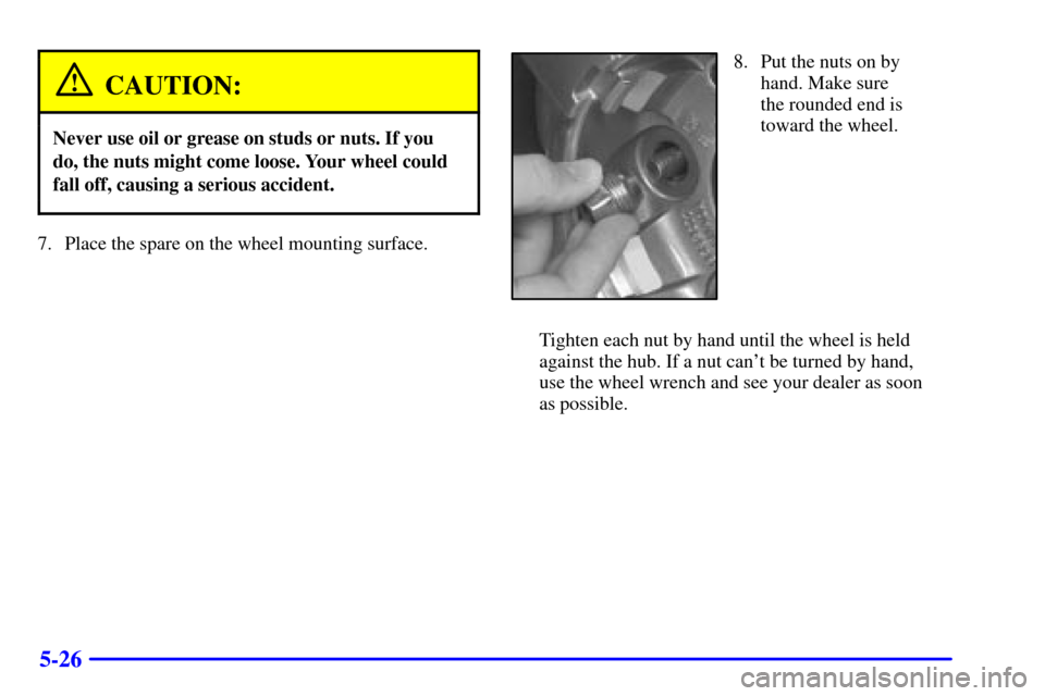 CHEVROLET BLAZER 2000 2.G Owners Manual 5-26
CAUTION:
Never use oil or grease on studs or nuts. If you
do, the nuts might come loose. Your wheel could
fall off, causing a serious accident.
7. Place the spare on the wheel mounting surface.
8