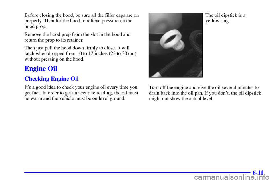 CHEVROLET BLAZER 2000 2.G Owners Manual 6-11
Before closing the hood, be sure all the filler caps are on
properly. Then lift the hood to relieve pressure on the
hood prop.
Remove the hood prop from the slot in the hood and
return the prop t
