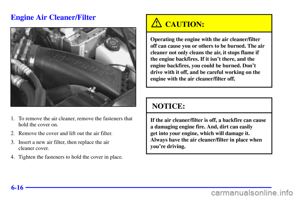 CHEVROLET BLAZER 2000 2.G Owners Manual 6-16
Engine Air Cleaner/Filter
1. To remove the air cleaner, remove the fasteners that
hold the cover on.
2. Remove the cover and lift out the air filter.
3. Insert a new air filter, then replace the 