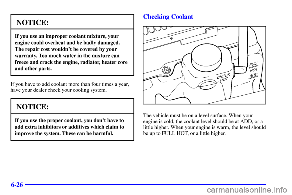 CHEVROLET BLAZER 2000 2.G Owners Manual 6-26
NOTICE:
If you use an improper coolant mixture, your
engine could overheat and be badly damaged.
The repair cost wouldnt be covered by your
warranty. Too much water in the mixture can
freeze and