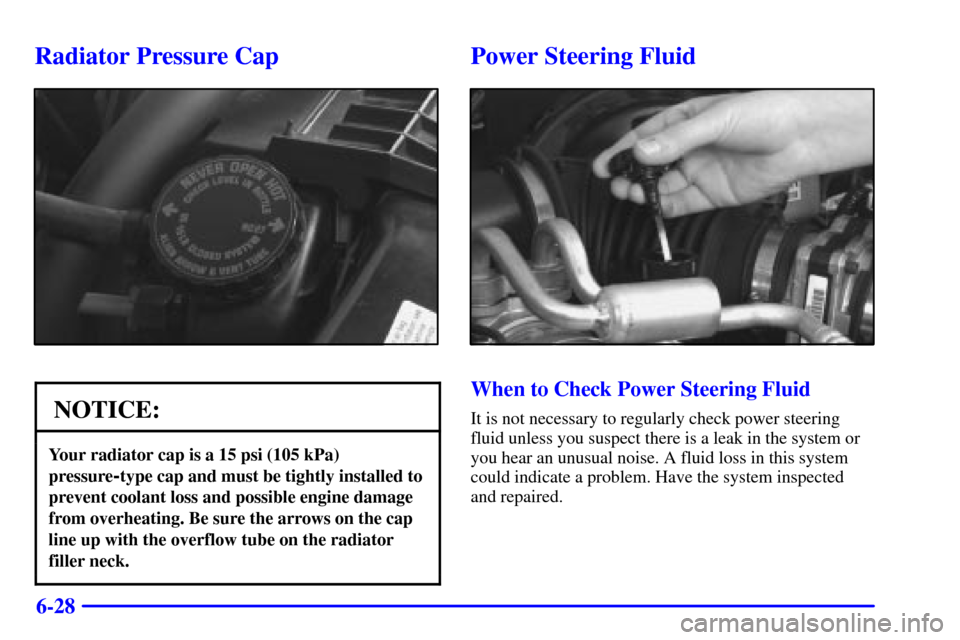 CHEVROLET BLAZER 2000 2.G Owners Manual 6-28
Radiator Pressure Cap
NOTICE:
Your radiator cap is a 15 psi (105 kPa)
pressure
-type cap and must be tightly installed to
prevent coolant loss and possible engine damage
from overheating. Be sure