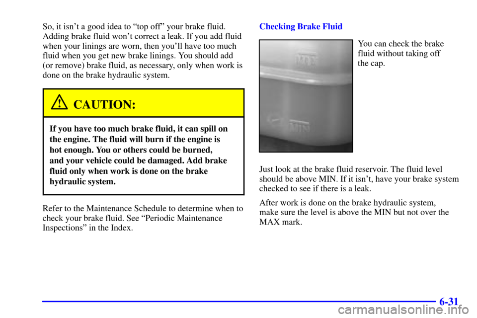 CHEVROLET BLAZER 2000 2.G Owners Manual 6-31
So, it isnt a good idea to ªtop offº your brake fluid.
Adding brake fluid wont correct a leak. If you add fluid
when your linings are worn, then youll have too much
fluid when you get new br