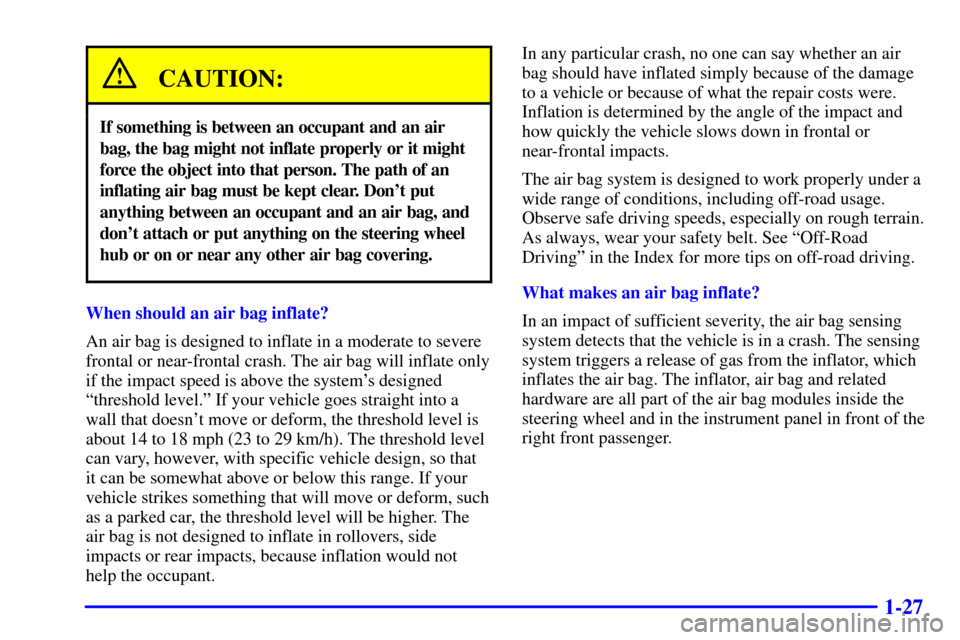 CHEVROLET BLAZER 2000 2.G Owners Manual 1-27
CAUTION:
If something is between an occupant and an air
bag, the bag might not inflate properly or it might
force the object into that person. The path of an
inflating air bag must be kept clear.