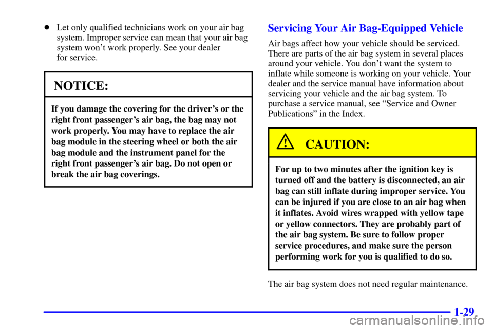 CHEVROLET BLAZER 2000 2.G Service Manual 1-29
Let only qualified technicians work on your air bag
system. Improper service can mean that your air bag
system wont work properly. See your dealer 
for service.
NOTICE:
If you damage the coveri