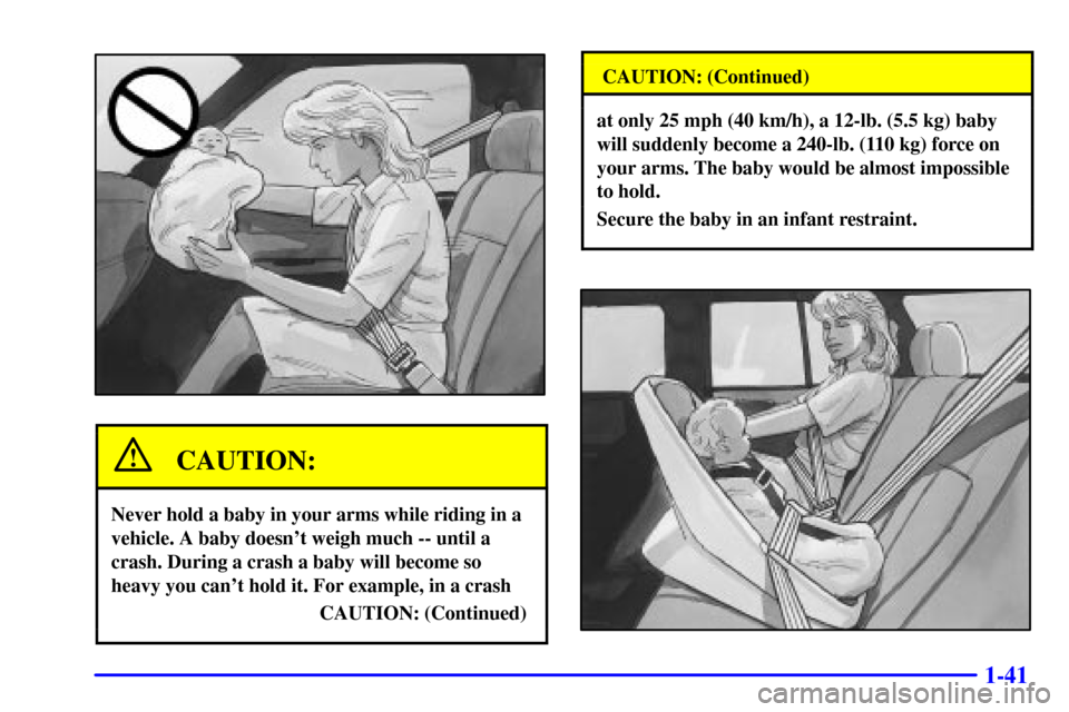 CHEVROLET BLAZER 2000 2.G Workshop Manual 1-41
CAUTION:
Never hold a baby in your arms while riding in a
vehicle. A baby doesnt weigh much -- until a
crash. During a crash a baby will become so
heavy you cant hold it. For example, in a cras CHEVROLET BLAZER 2000 2.G Workshop Manual 1-41
CAUTION:
Never hold a baby in your arms while riding in a
vehicle. A baby doesnt weigh much -- until a
crash. During a crash a baby will become so
heavy you cant hold it. For example, in a cras