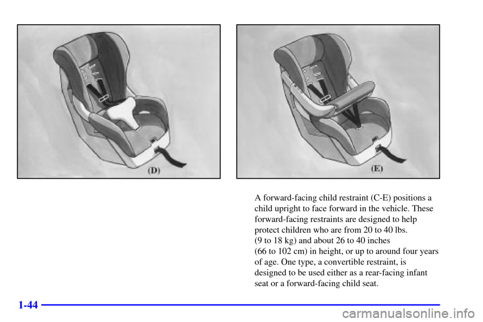 CHEVROLET BLAZER 2000 2.G Workshop Manual 1-44
A forward-facing child restraint (C-E) positions a
child upright to face forward in the vehicle. These
forward-facing restraints are designed to help
protect children who are from 20 to 40 lbs.
CHEVROLET BLAZER 2000 2.G Workshop Manual 1-44
A forward-facing child restraint (C-E) positions a
child upright to face forward in the vehicle. These
forward-facing restraints are designed to help
protect children who are from 20 to 40 lbs.