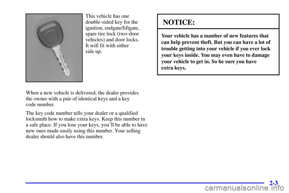 CHEVROLET BLAZER 2000 2.G Manual PDF 2-3
This vehicle has one
double
-sided key for the
ignition, endgate/liftgate,
spare tire lock (two
-door
vehicles) and door locks.
It will fit with either
side up.
When a new vehicle is delivered, CHEVROLET BLAZER 2000 2.G Manual PDF 2-3
This vehicle has one
double
-sided key for the
ignition, endgate/liftgate,
spare tire lock (two
-door
vehicles) and door locks.
It will fit with either
side up.
When a new vehicle is delivered,