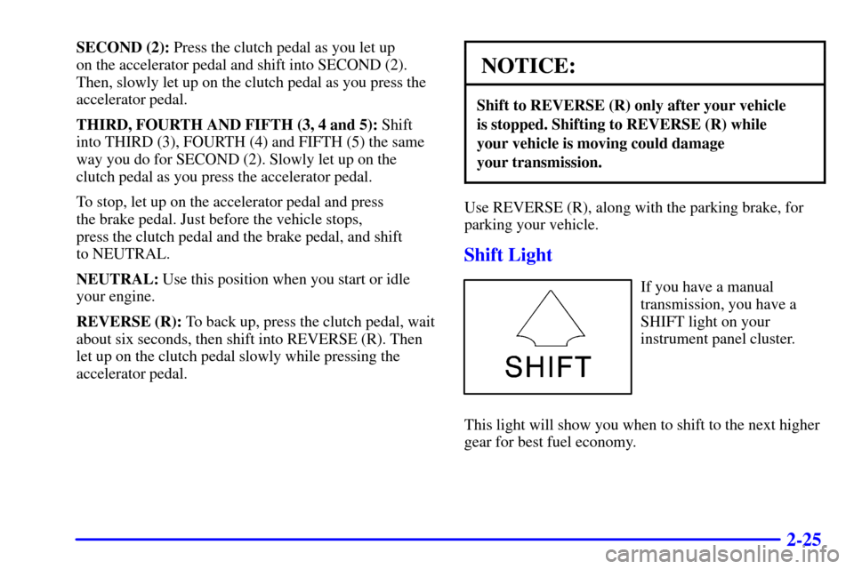 CHEVROLET BLAZER 2000 2.G Owners Manual 2-25
SECOND (2): Press the clutch pedal as you let up 
on the accelerator pedal and shift into SECOND (2). 
Then, slowly let up on the clutch pedal as you press the
accelerator pedal.
THIRD, FOURTH AN