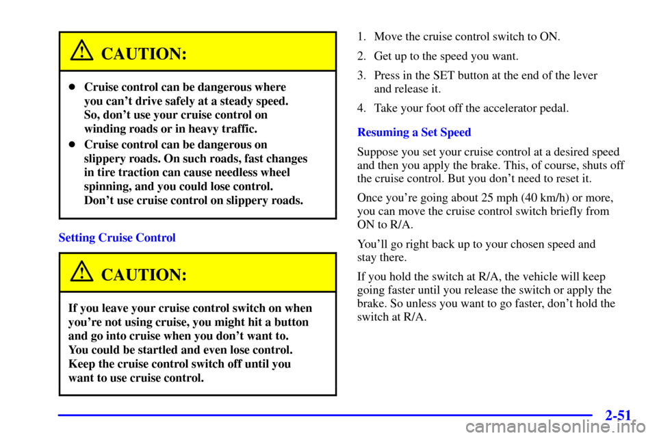 CHEVROLET BLAZER 2001 2.G Owners Manual 2-51
CAUTION:
Cruise control can be dangerous where 
you cant drive safely at a steady speed. 
So, dont use your cruise control on
winding roads or in heavy traffic.
Cruise control can be dangerou