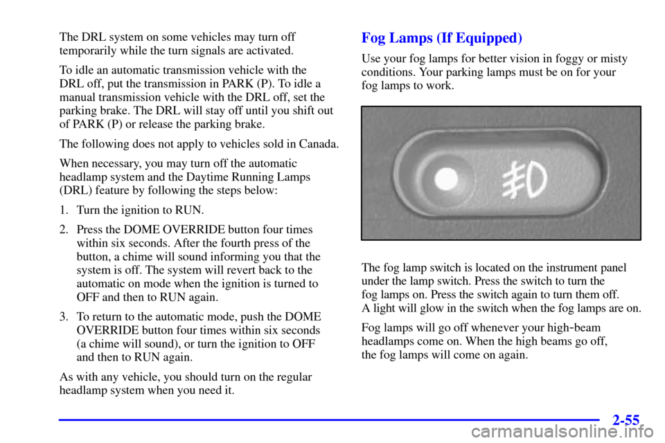 CHEVROLET BLAZER 2001 2.G Owners Manual 2-55
The DRL system on some vehicles may turn off
temporarily while the turn signals are activated.
To idle an automatic transmission vehicle with the 
DRL off, put the transmission in PARK (P). To id