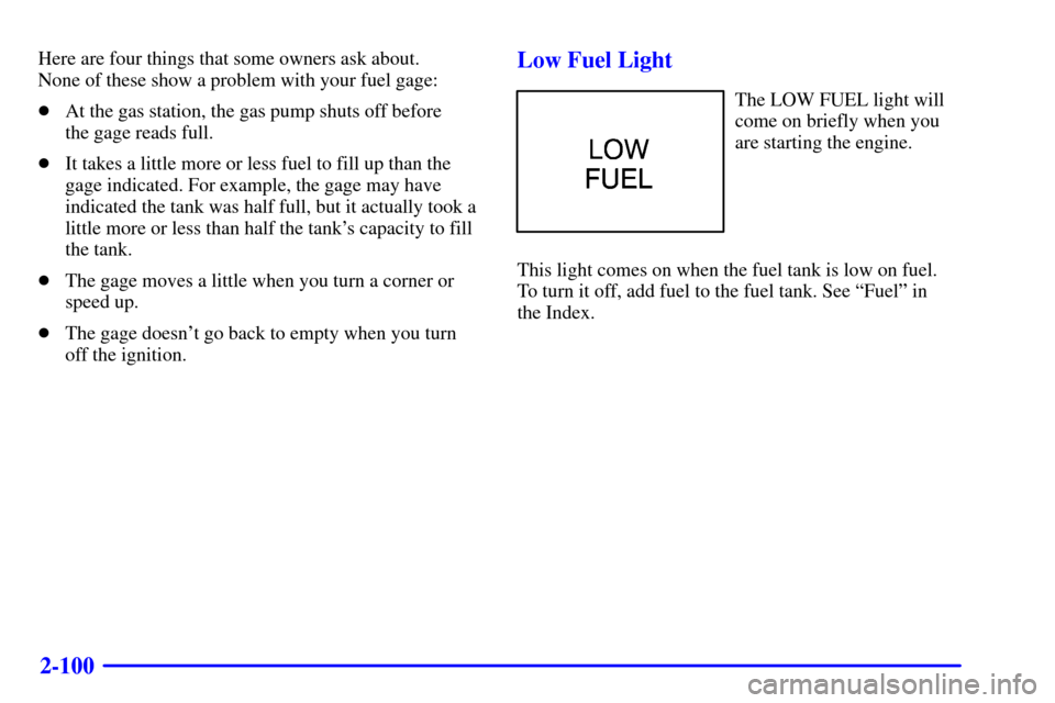 CHEVROLET BLAZER 2001 2.G Owners Manual 2-100
Here are four things that some owners ask about. 
None of these show a problem with your fuel gage:
At the gas station, the gas pump shuts off before 
the gage reads full.
It takes a little mo