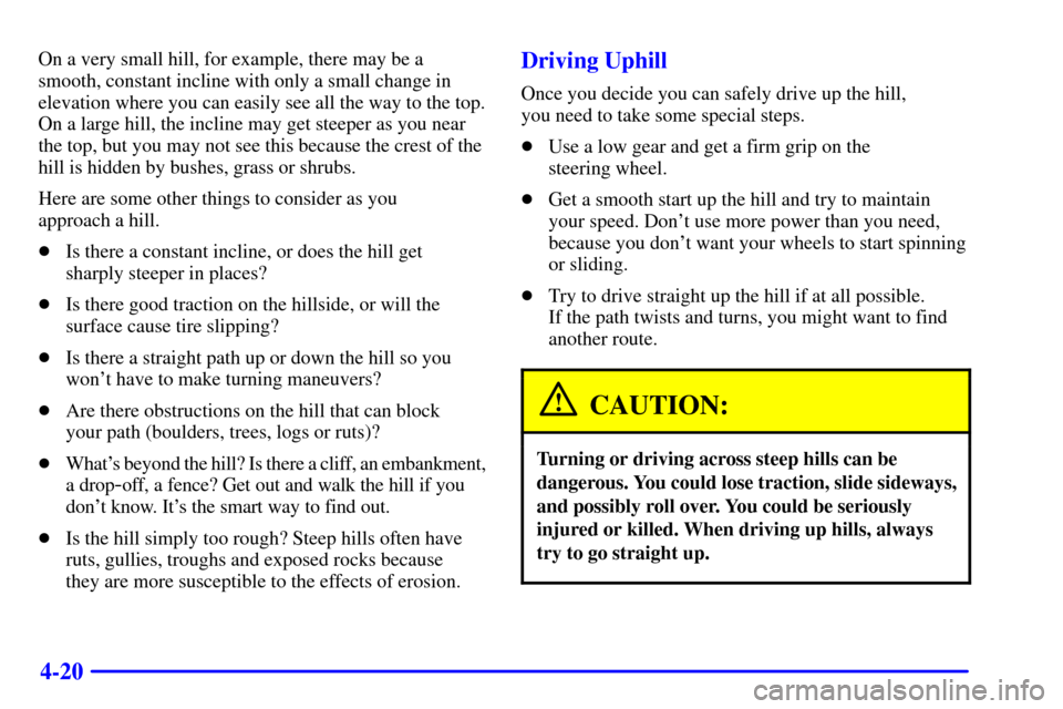 CHEVROLET BLAZER 2001 2.G Owners Manual 4-20
On a very small hill, for example, there may be a
smooth, constant incline with only a small change in
elevation where you can easily see all the way to the top.
On a large hill, the incline may 