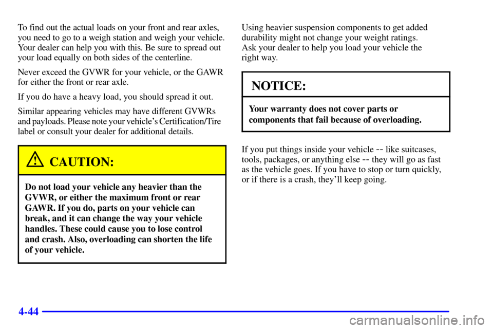 CHEVROLET BLAZER 2001 2.G Owners Manual 4-44
To find out the actual loads on your front and rear axles,
you need to go to a weigh station and weigh your vehicle.
Your dealer can help you with this. Be sure to spread out
your load equally on