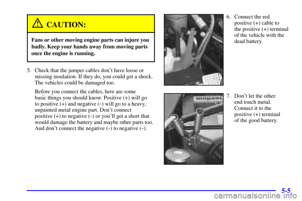CHEVROLET BLAZER 2001 2.G Owners Manual 5-5
CAUTION:
Fans or other moving engine parts can injure you
badly. Keep your hands away from moving parts
once the engine is running.
5. Check that the jumper cables dont have loose or
missing insu
